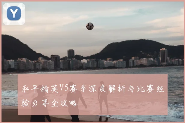 和平精英V5赛季深度解析与比赛经验分享全攻略