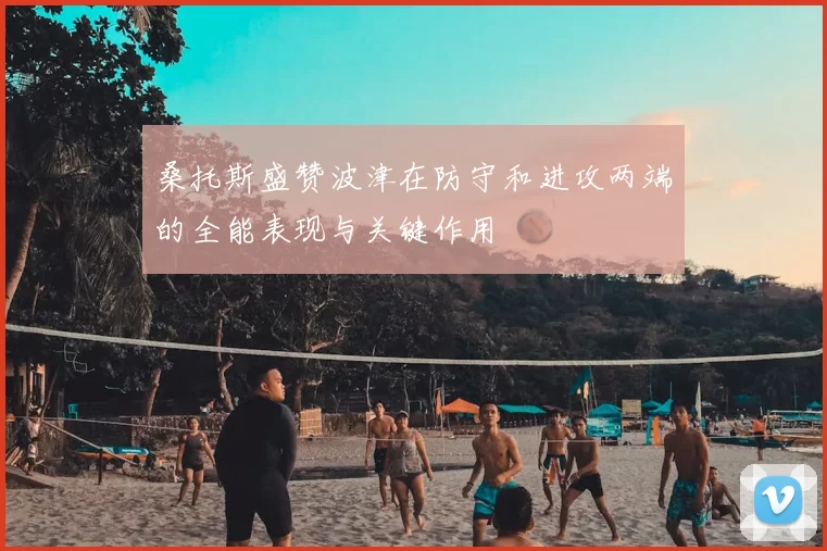 桑托斯盛赞波津在防守和进攻两端的全能表现与关键作用