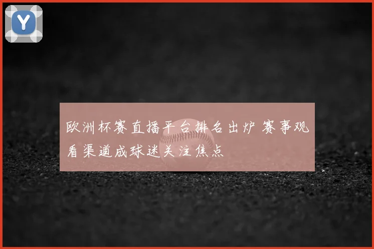 欧洲杯赛直播平台排名出炉 赛事观看渠道成球迷关注焦点