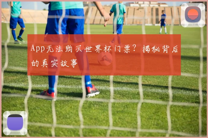 App无法购买世界杯门票？揭秘背后的真实故事