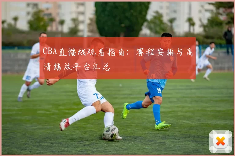 CBA直播线观看指南：赛程安排与高清播放平台汇总