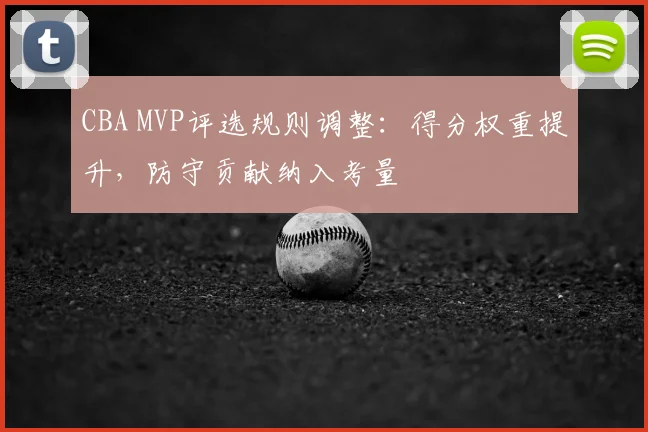 CBA MVP评选规则调整：得分权重提升，防守贡献纳入考量