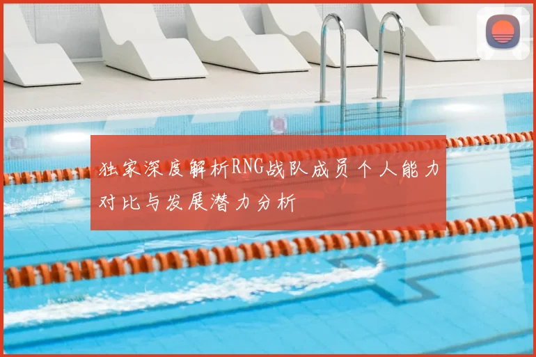 独家深度解析RNG战队成员个人能力对比与发展潜力分析