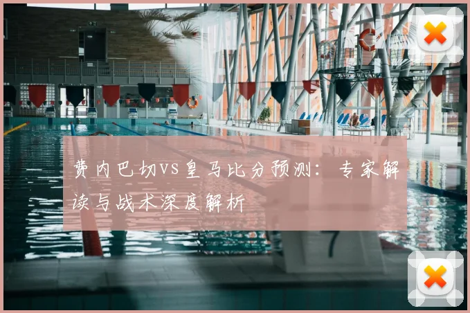 费内巴切vs皇马比分预测：专家解读与战术深度解析