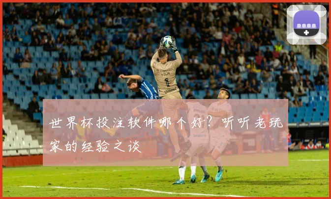 世界杯投注软件哪个好？听听老玩家的经验之谈