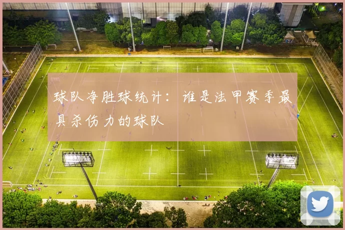 球队净胜球统计：谁是法甲赛季最具杀伤力的球队