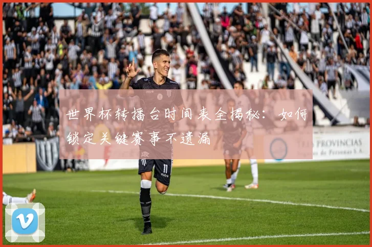 世界杯转播台时间表全揭秘:如何锁定关键赛事不遗漏