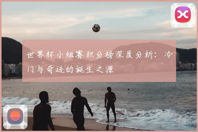 世界杯小组赛积分榜深度分析：冷门与奇迹的诞生之源
