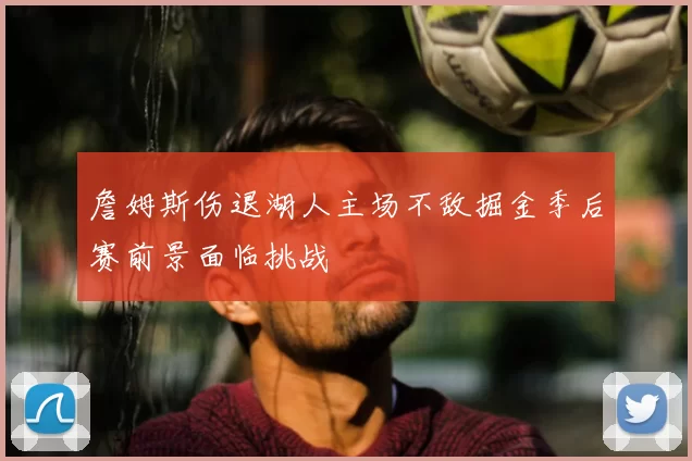 詹姆斯伤退湖人主场不敌掘金季后赛前景面临挑战