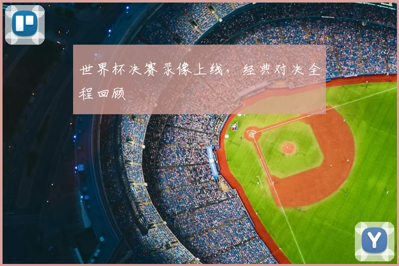 世界杯决赛录像上线，经典对决全程回顾