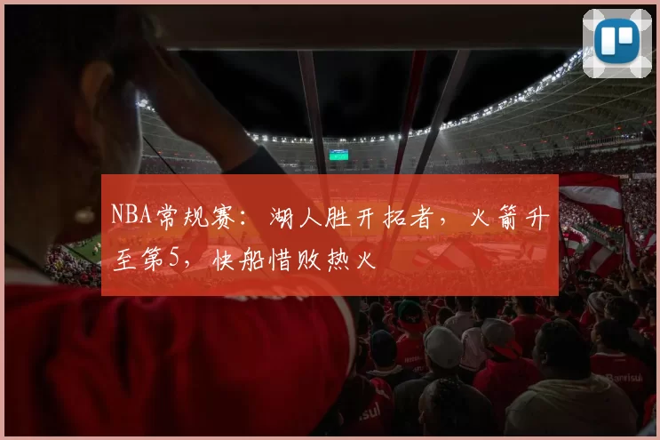 NBA常规赛：湖人胜开拓者，火箭升至第5，快船惜败热火