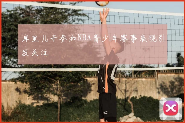 库里儿子参加NBA青少年赛事表现引发关注