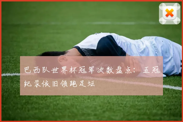 巴西队世界杯冠军次数盘点：五冠纪录依旧领跑足坛