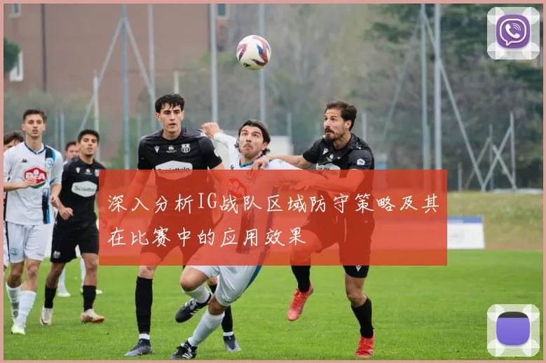 深入分析IG战队区域防守策略及其在比赛中的应用效果
