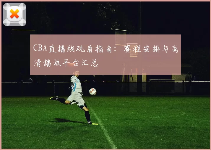 CBA直播线观看指南：赛程安排与高清播放平台汇总