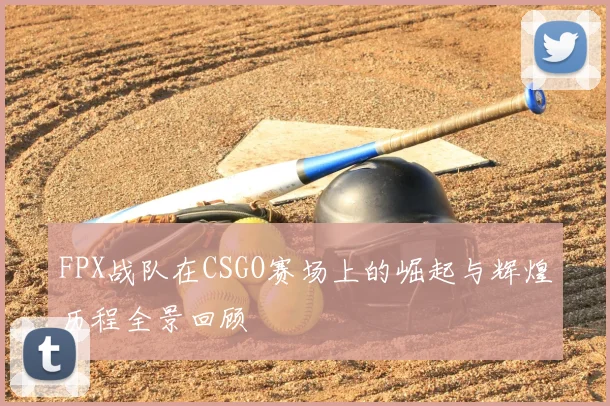 FPX战队在CSGO赛场上的崛起与辉煌历程全景回顾