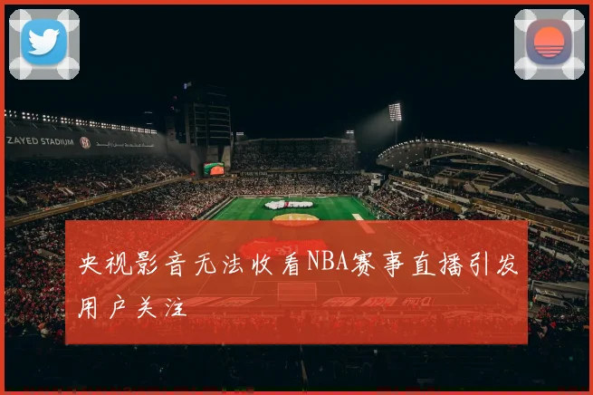 央视影音无法收看NBA赛事直播引发用户关注