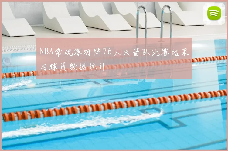 NBA常规赛对阵76人火箭队比赛结果与球员数据统计