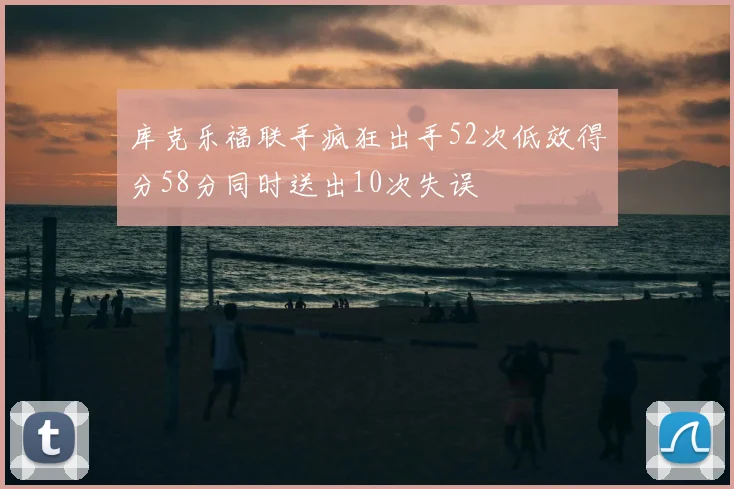 库克乐福联手疯狂出手52次低效得分58分同时送出10次失误