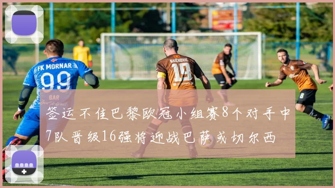 签运不佳巴黎欧冠小组赛8个对手中7队晋级16强将迎战巴萨或切尔西