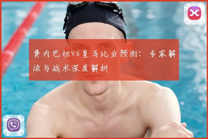 费内巴切vs皇马比分预测：专家解读与战术深度解析