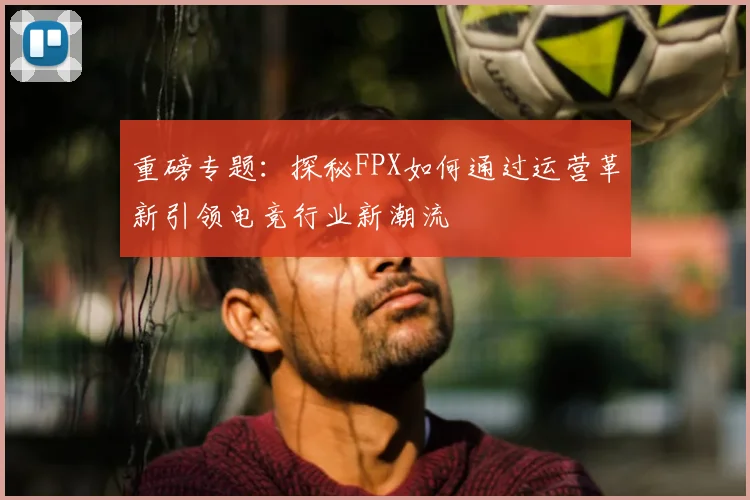 重磅专题：探秘FPX如何通过运营革新引领电竞行业新潮流
