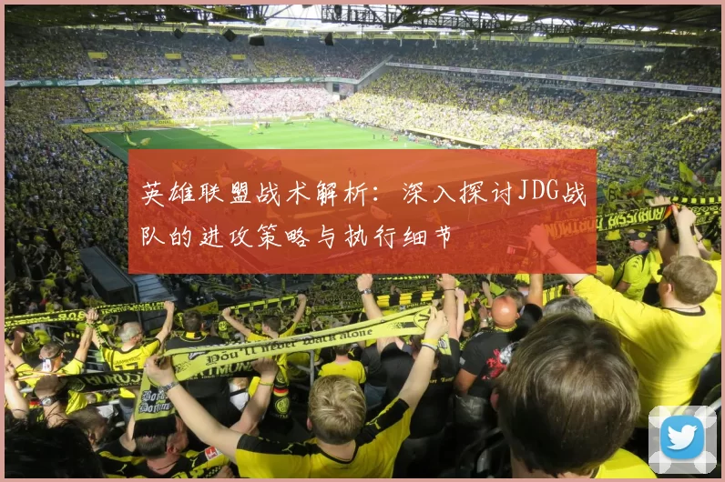 英雄联盟战术解析：深入探讨JDG战队的进攻策略与执行细节