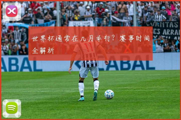 世界杯通常在几月举行？赛事时间全解析