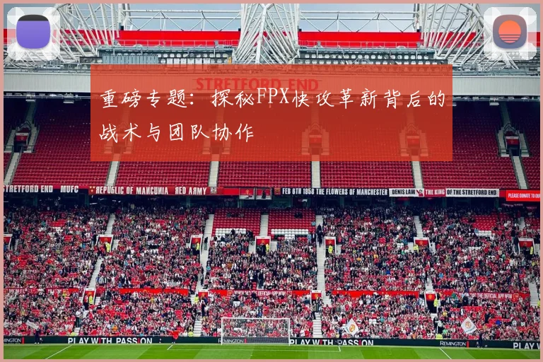 重磅专题：探秘FPX快攻革新背后的战术与团队协作