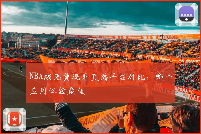 NBA线免费观看直播平台对比,哪个应用体验最佳