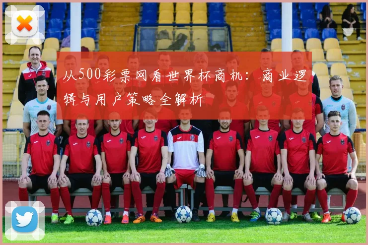 从500彩票网看世界杯商机：商业逻辑与用户策略全解析