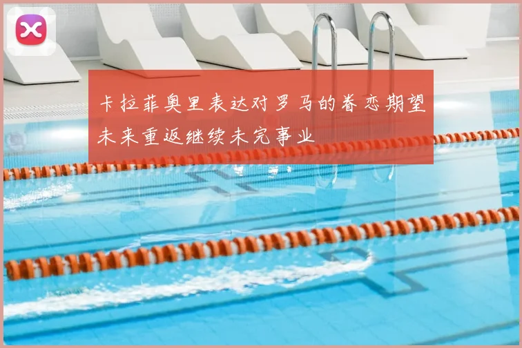 卡拉菲奥里表达对罗马的眷恋期望未来重返继续未完事业
