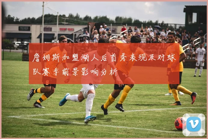 詹姆斯加盟湖人后首秀表现及对球队赛季前景影响分析