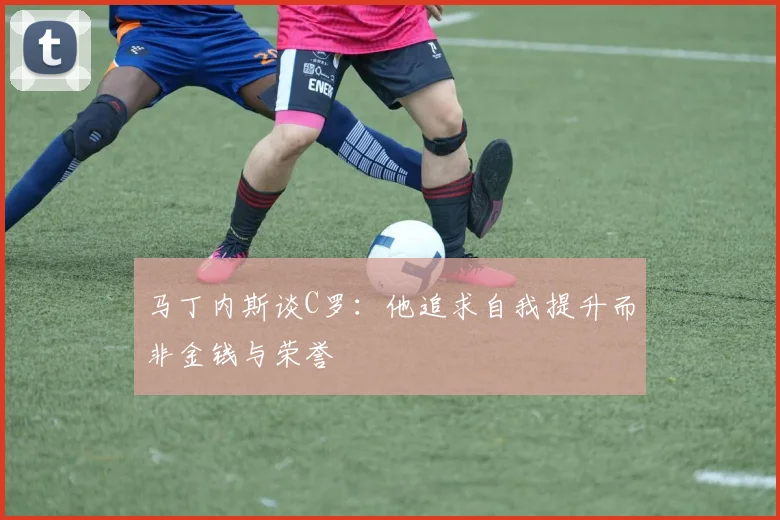 马丁内斯谈C罗：他追求自我提升而非金钱与荣誉