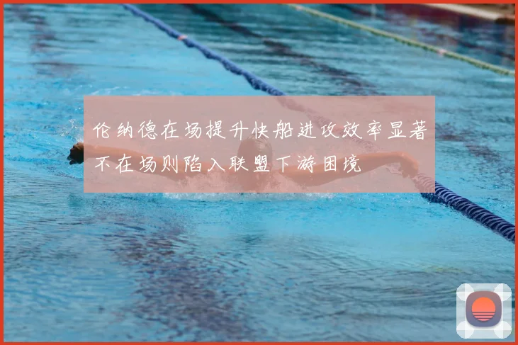 伦纳德在场提升快船进攻效率显著不在场则陷入联盟下游困境
