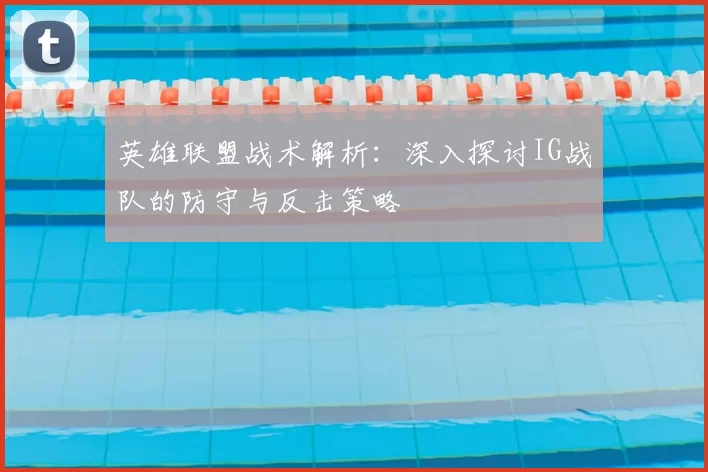 英雄联盟战术解析：深入探讨IG战队的防守与反击策略