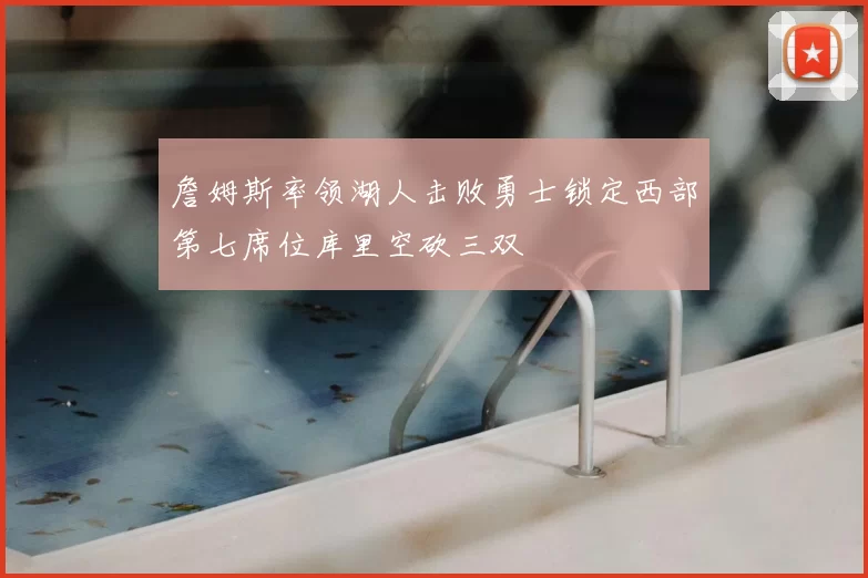 詹姆斯率领湖人击败勇士锁定西部第七席位库里空砍三双