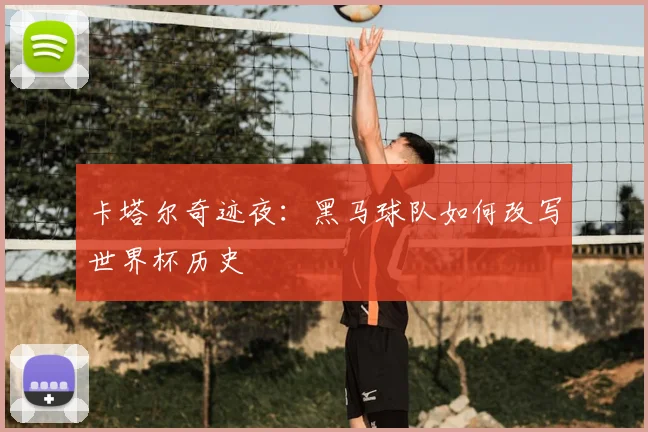 卡塔尔奇迹夜:黑马球队如何改写世界杯历史