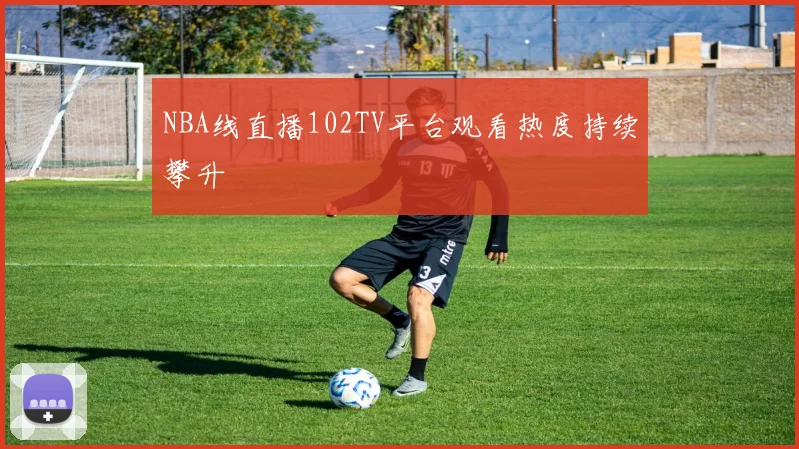 NBA线直播102TV平台观看热度持续攀升