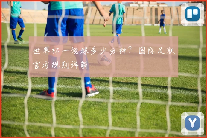世界杯一场球多少分钟?国际足联官方规则详解