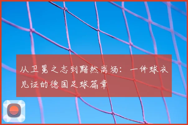 从卫冕之志到黯然离场：一件球衣见证的德国足球篇章