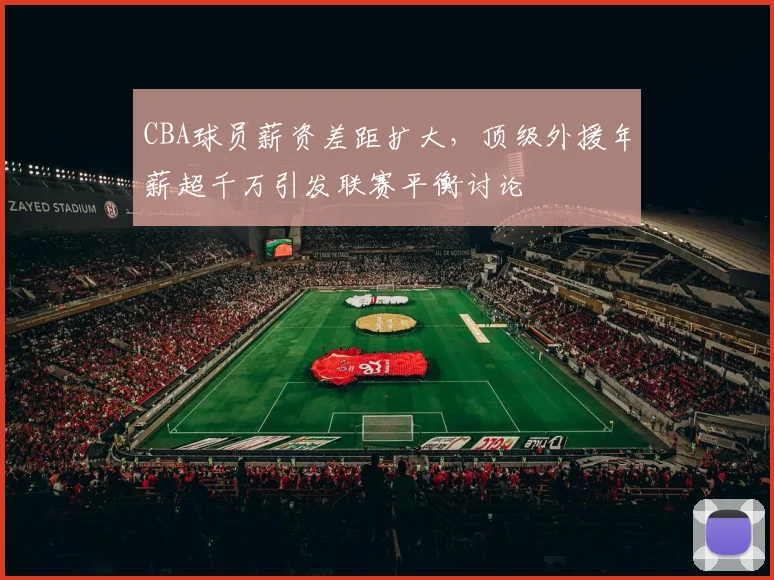 CBA球员薪资差距扩大，顶级外援年薪超千万引发联赛平衡讨论