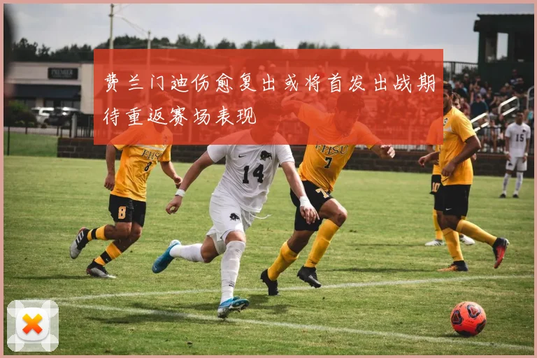 费兰门迪伤愈复出或将首发出战期待重返赛场表现