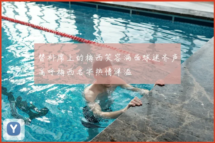 替补席上的梅西笑容满面球迷齐声高呼梅西名字热情洋溢