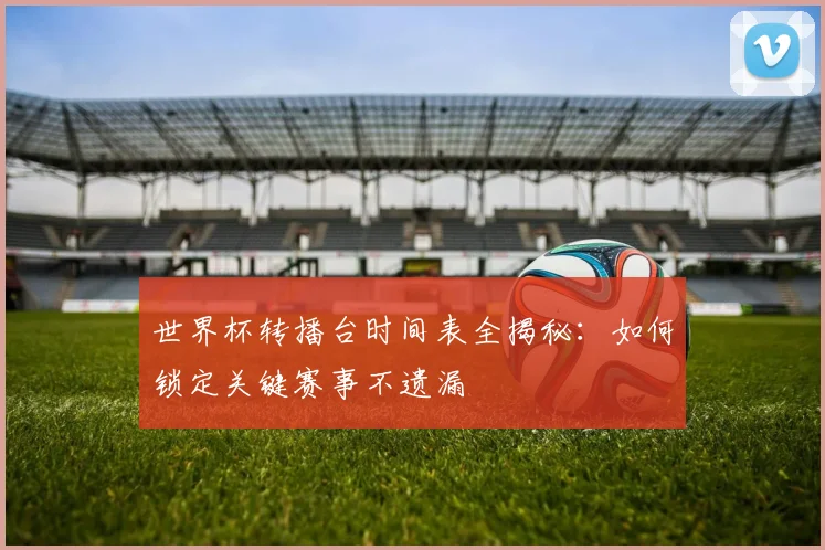 世界杯转播台时间表全揭秘:如何锁定关键赛事不遗漏