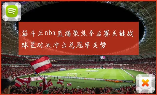 筋斗云nba直播聚焦季后赛关键战 球星对决冲击总冠军走势