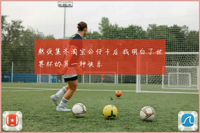 熬夜集齐淘宝公仔卡后 我明白了世界杯的另一种快乐