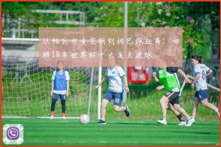 从帕瓦尔凌空斩到姆巴佩狂奔:回顾18年世界杯十大高光进球