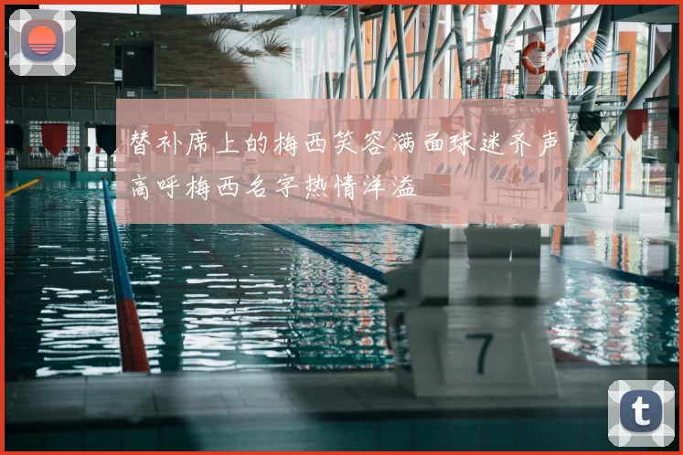 替补席上的梅西笑容满面球迷齐声高呼梅西名字热情洋溢