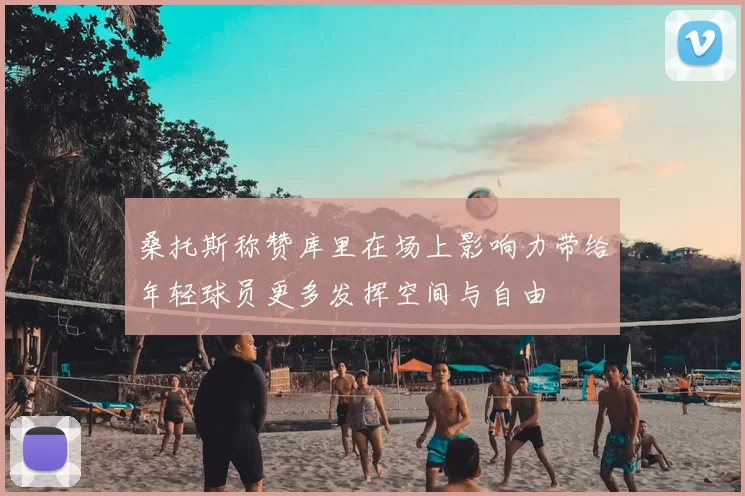 桑托斯称赞库里在场上影响力带给年轻球员更多发挥空间与自由